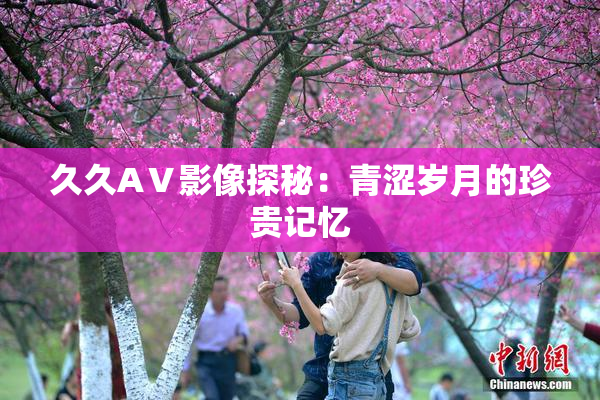 久久AⅤ影像探秘：青涩岁月的珍贵记忆