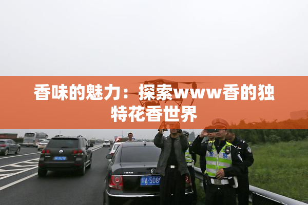 香味的魅力：探索www香的独特花香世界