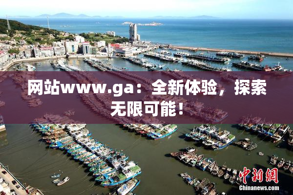 网站www.ga：全新体验，探索无限可能！