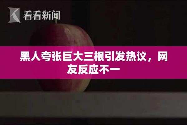 黑人夸张巨大三根引发热议，网友反应不一