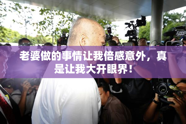 老婆做的事情让我倍感意外，真是让我大开眼界！