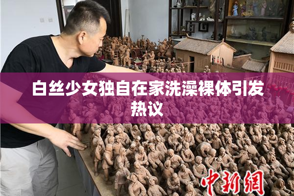 白丝少女独自在家洗澡裸体引发热议