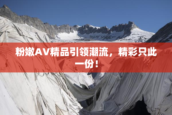 粉嫩AV精品引领潮流，精彩只此一份！