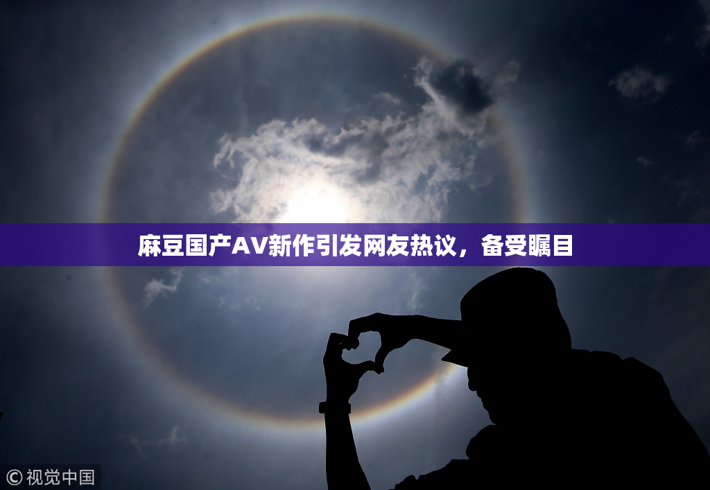 麻豆国产AV新作引发网友热议，备受瞩目