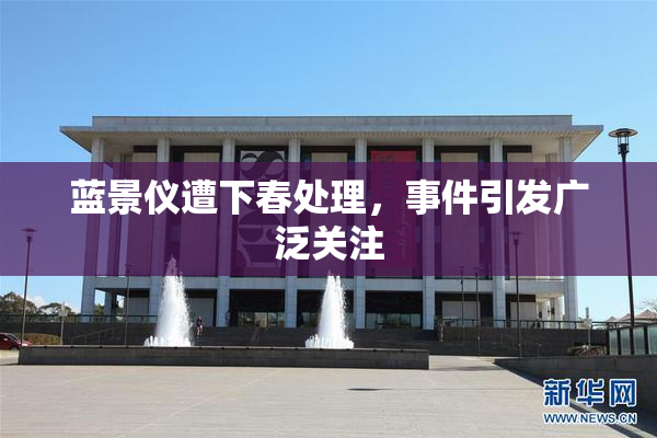 蓝景仪遭下春处理，事件引发广泛关注