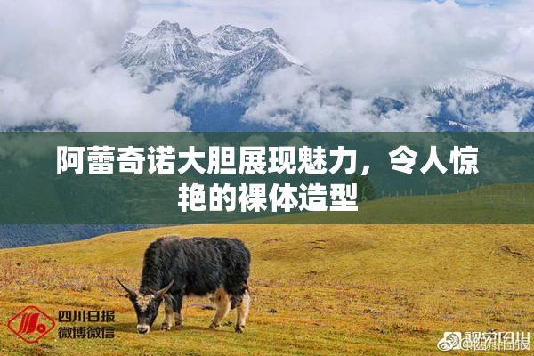 阿蕾奇诺大胆展现魅力，令人惊艳的裸体造型
