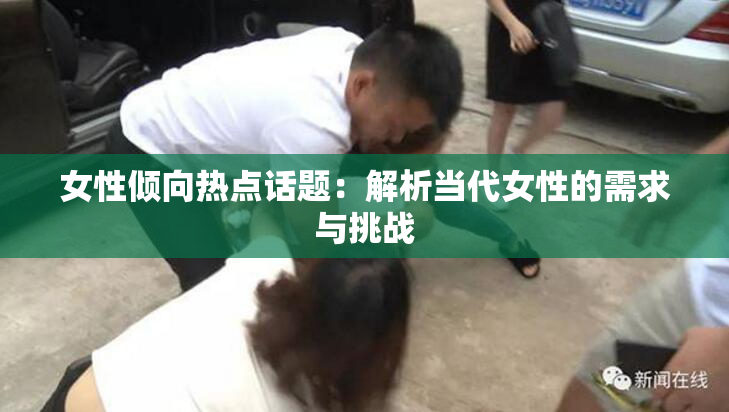 女性倾向热点话题：解析当代女性的需求与挑战