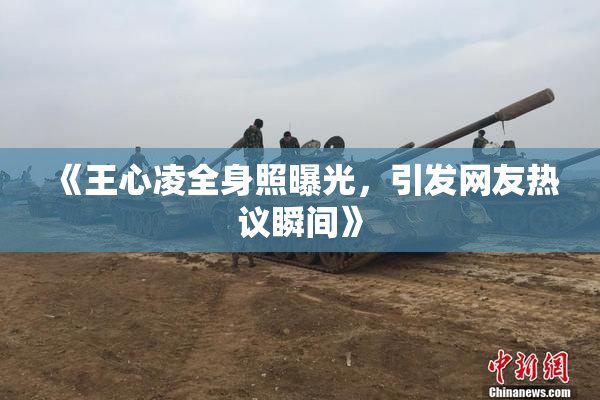 《王心凌全身照曝光，引发网友热议瞬间》