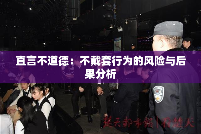 直言不道德：不戴套行为的风险与后果分析