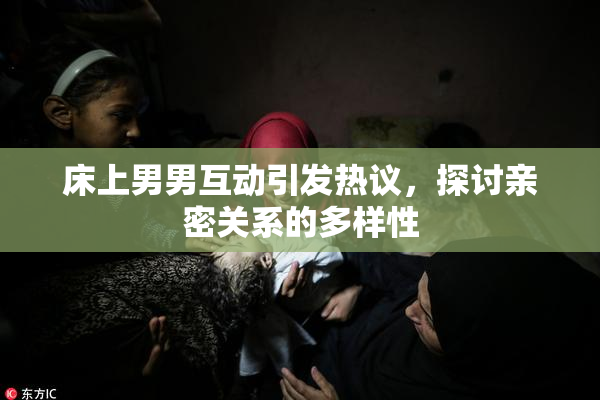 床上男男互动引发热议，探讨亲密关系的多样性