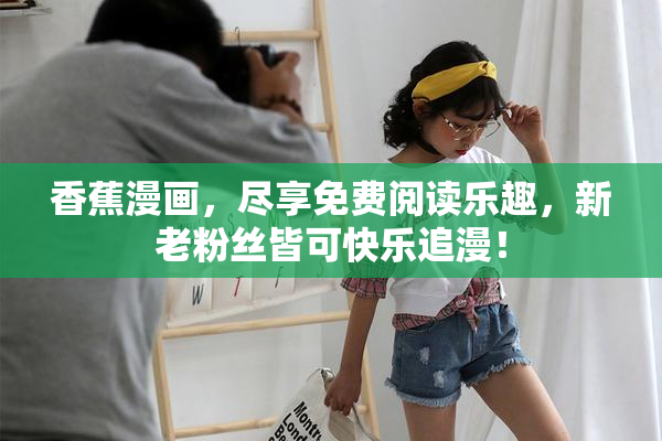 香蕉漫画，尽享免费阅读乐趣，新老粉丝皆可快乐追漫！