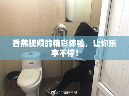 香蕉视频的精彩体验，让你乐享不停！