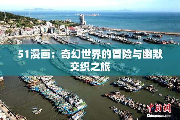 51漫画：奇幻世界的冒险与幽默交织之旅