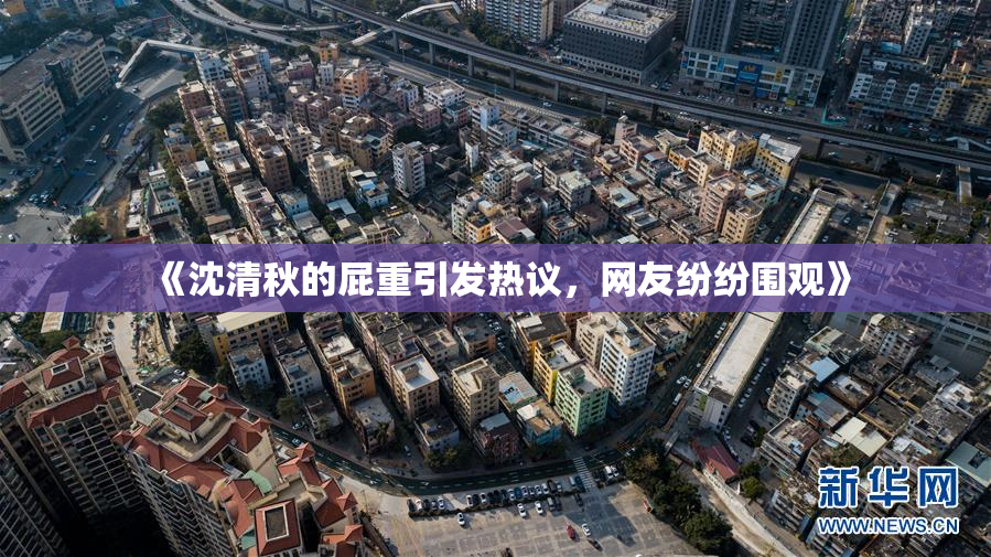 《沈清秋的屁重引发热议，网友纷纷围观》