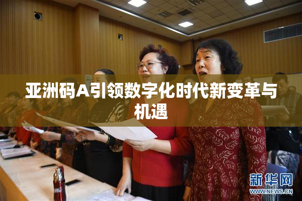 亚洲码A引领数字化时代新变革与机遇
