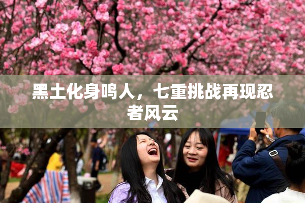 黑土化身鸣人，七重挑战再现忍者风云