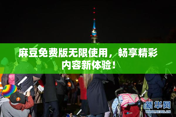 麻豆免费版无限使用，畅享精彩内容新体验！