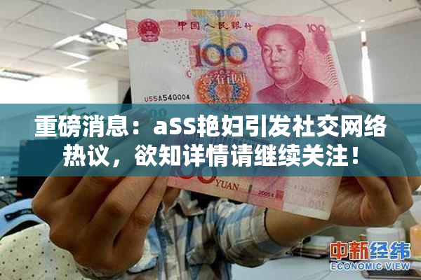 重磅消息：aSS艳妇引发社交网络热议，欲知详情请继续关注！