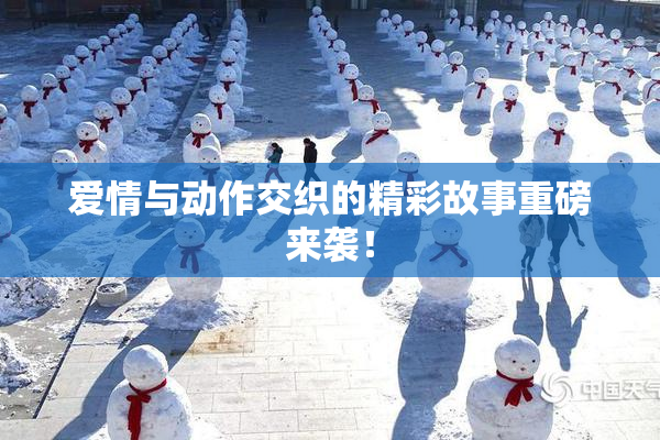 爱情与动作交织的精彩故事重磅来袭！