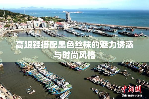高跟鞋搭配黑色丝袜的魅力诱惑与时尚风格