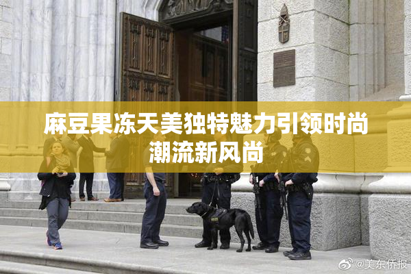 麻豆果冻天美独特魅力引领时尚潮流新风尚