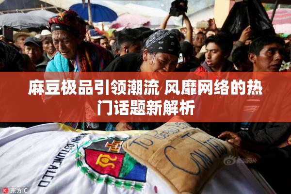 麻豆极品引领潮流 风靡网络的热门话题新解析