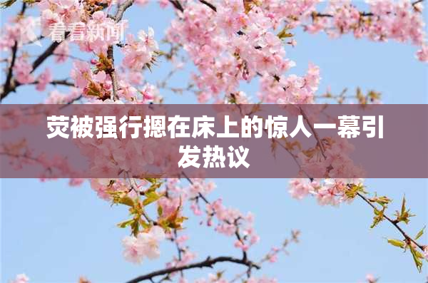 荧被强行摁在床上的惊人一幕引发热议