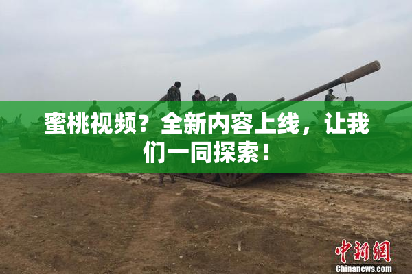 蜜桃视频？全新内容上线，让我们一同探索！