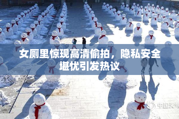 女厕里惊现高清偷拍，隐私安全堪忧引发热议
