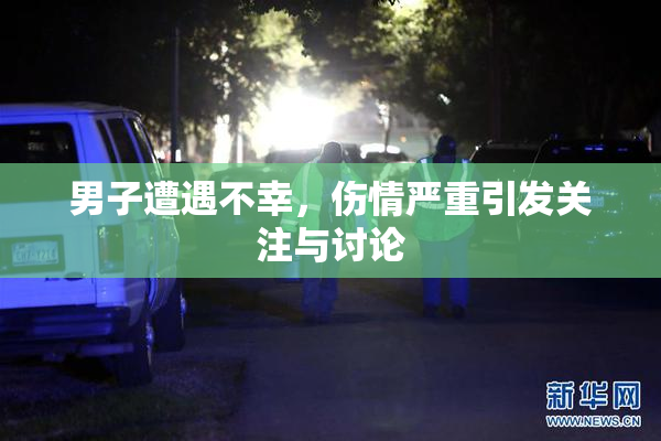 男子遭遇不幸，伤情严重引发关注与讨论