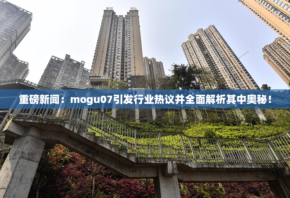 重磅新闻：mogu07引发行业热议并全面解析其中奥秘！