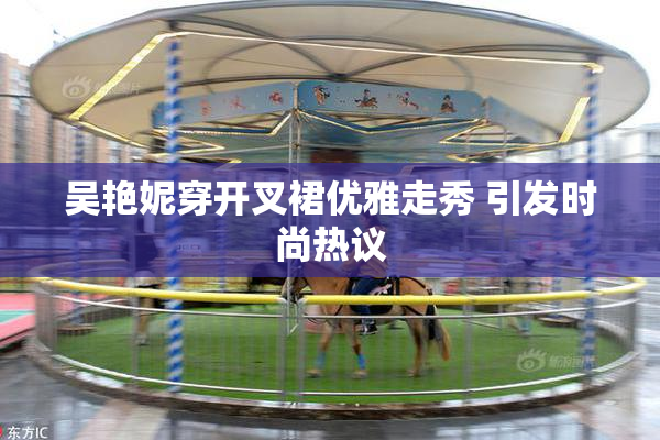 吴艳妮穿开叉裙优雅走秀 引发时尚热议