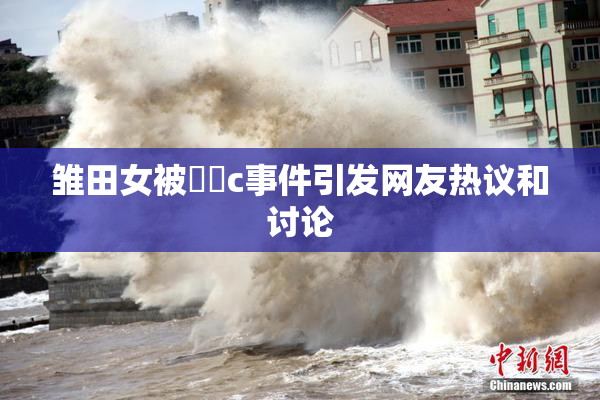 雏田女被❌‌c事件引发网友热议和讨论
