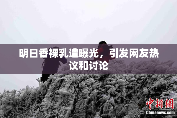 明日香裸乳遭曝光，引发网友热议和讨论