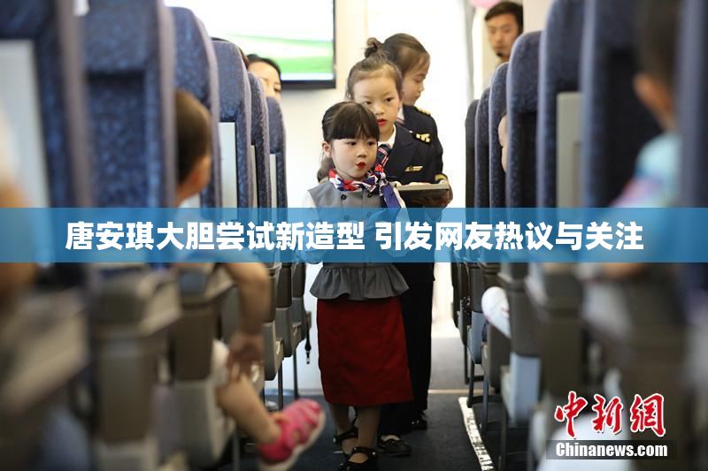 唐安琪大胆尝试新造型 引发网友热议与关注