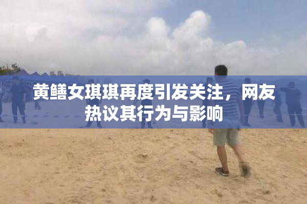 黄鳝女琪琪再度引发关注，网友热议其行为与影响
