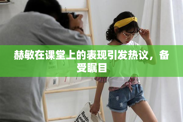 赫敏在课堂上的表现引发热议，备受瞩目