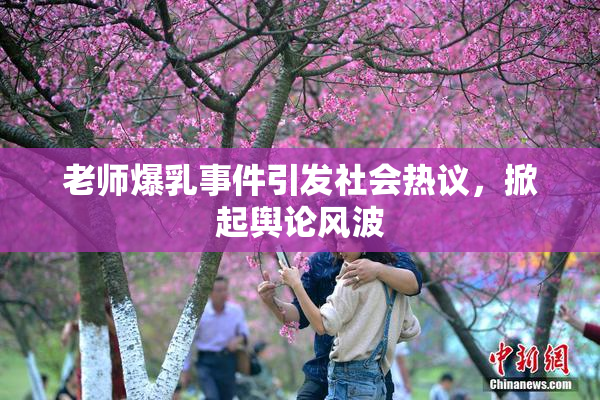 老师爆乳事件引发社会热议，掀起舆论风波