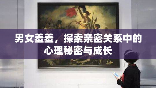 男女羞羞，探索亲密关系中的心理秘密与成长