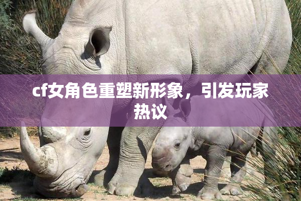 cf女角色重塑新形象，引发玩家热议