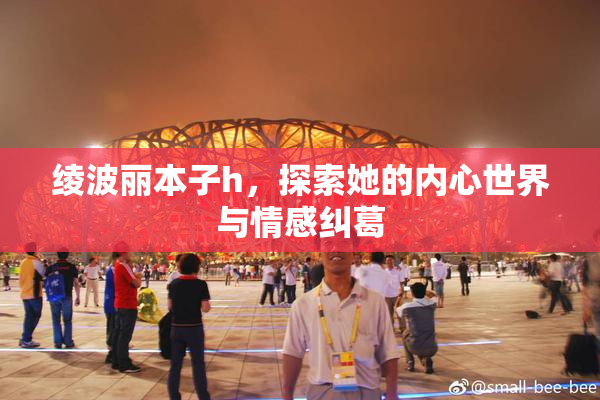 绫波丽本子h，探索她的内心世界与情感纠葛