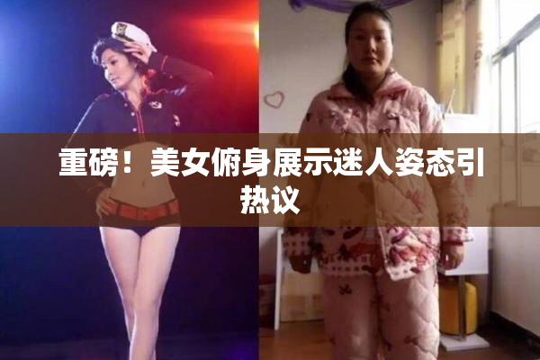 重磅！美女俯身展示迷人姿态引热议