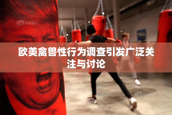 欧美禽兽性行为调查引发广泛关注与讨论