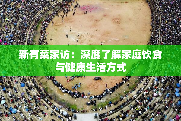 新有菜家访：深度了解家庭饮食与健康生活方式