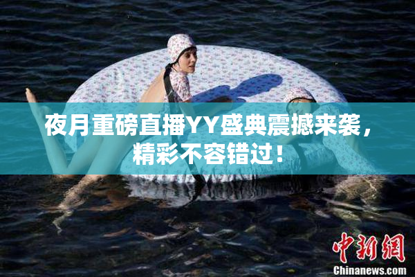 夜月重磅直播YY盛典震撼来袭，精彩不容错过！