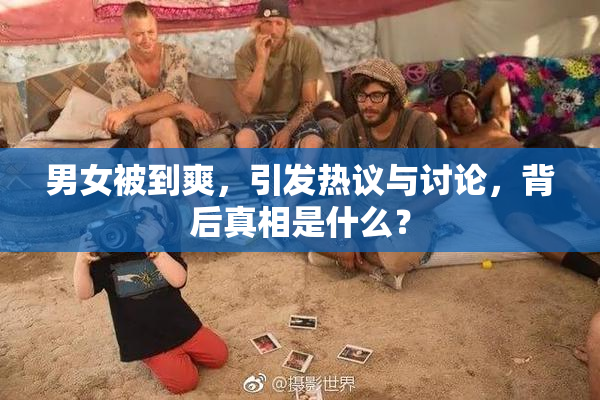 男女被到爽，引发热议与讨论，背后真相是什么？