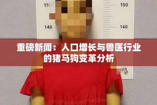 重磅新闻：人口增长与兽医行业的猪马狗变革分析