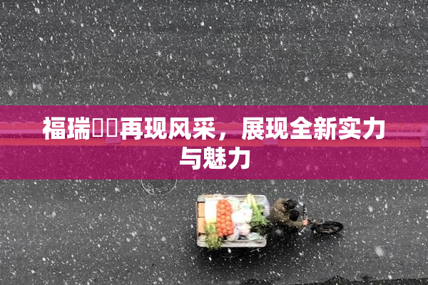 福瑞涊涊再现风采，展现全新实力与魅力