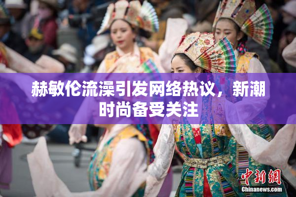 赫敏伦流澡引发网络热议，新潮时尚备受关注