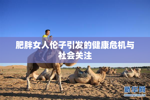 肥胖女人伦子引发的健康危机与社会关注